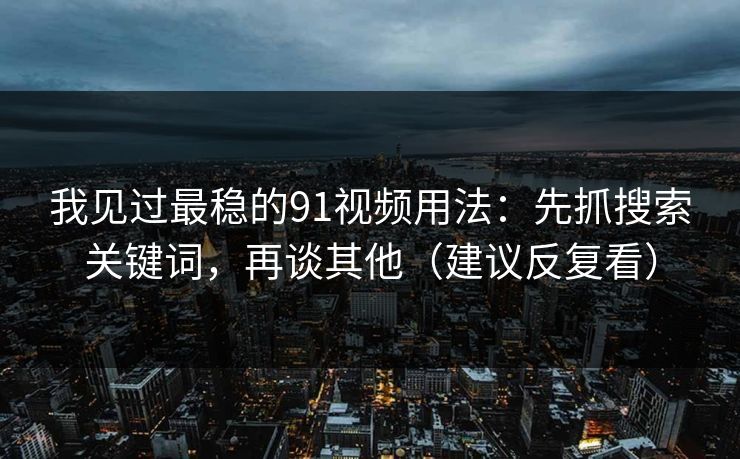 我见过最稳的91视频用法:先抓搜索关键词,再谈其他(建议反复看) 我见过最稳的91视频用法:先抓搜索关键词,再谈其他(建议反复看)
