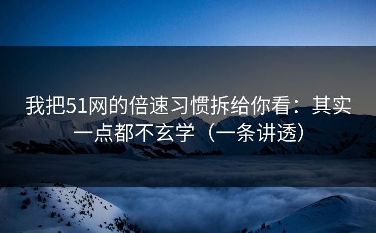 我把51网的倍速习惯拆给你看：其实一点都不玄学（一条讲透）