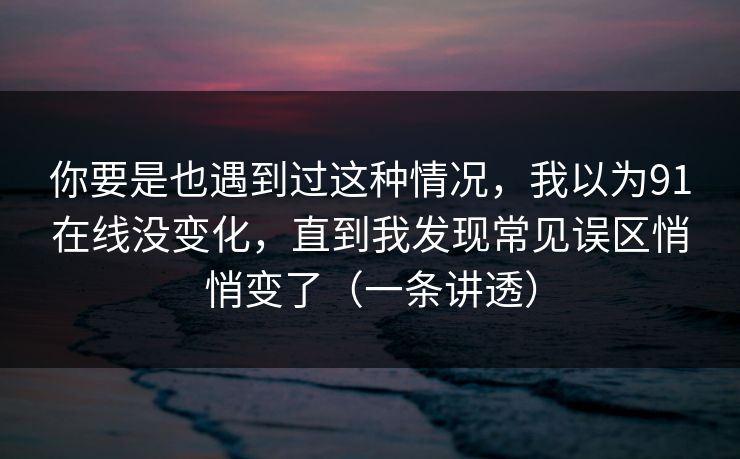 你要是也遇到过这种情况,我以为91在线没变化,直到我发现常见误区悄悄变了(一条讲透) 你要是也遇到过这种情况,我以为91在线没变化,直到我发现常见误区悄悄变了(一条讲透)