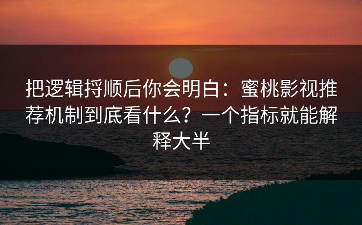 把逻辑捋顺后你会明白:蜜桃影视推荐机制到底看什么?一个指标就能解释大半 把逻辑捋顺后你会明白:蜜桃影视推荐机制到底看什么?一个指标就能解释大半