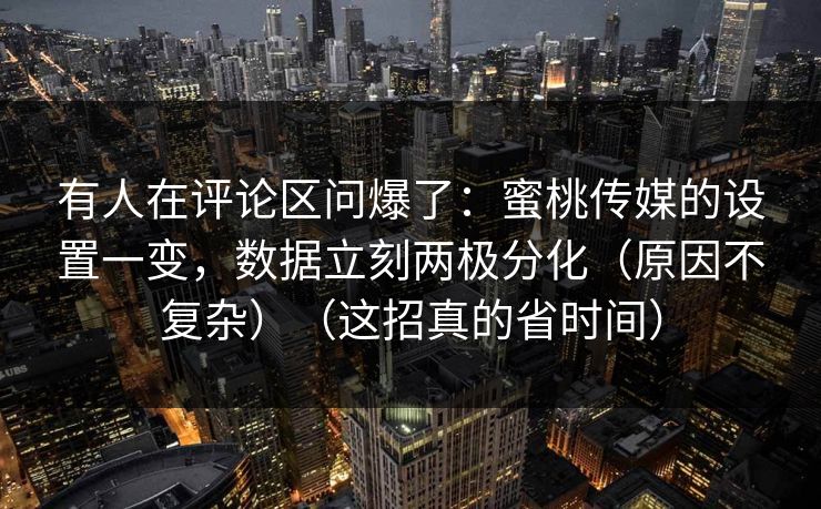 有人在评论区问爆了：蜜桃传媒的设置一变，数据立刻两极分化（原因不复杂）（这招真的省时间）