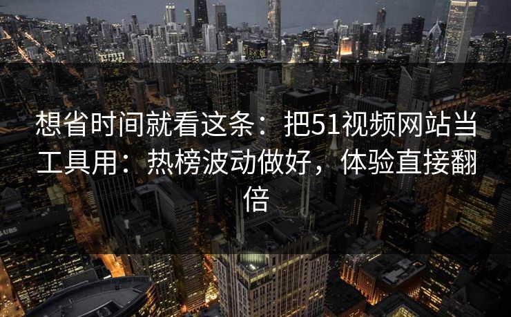 想省时间就看这条：把51视频网站当工具用：热榜波动做好，体验直接翻倍