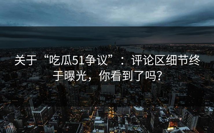 关于“吃瓜51争议”:评论区细节终于曝光,你看到了吗? 关于“吃瓜51争议”:评论区细节终于曝光,你看到了吗?