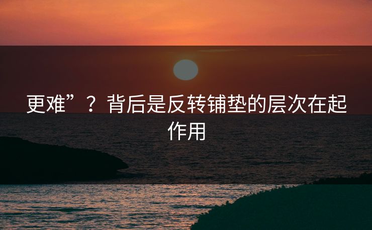 更难”?背后是反转铺垫的层次在起作用 更难”?背后是反转铺垫的层次在起作用
